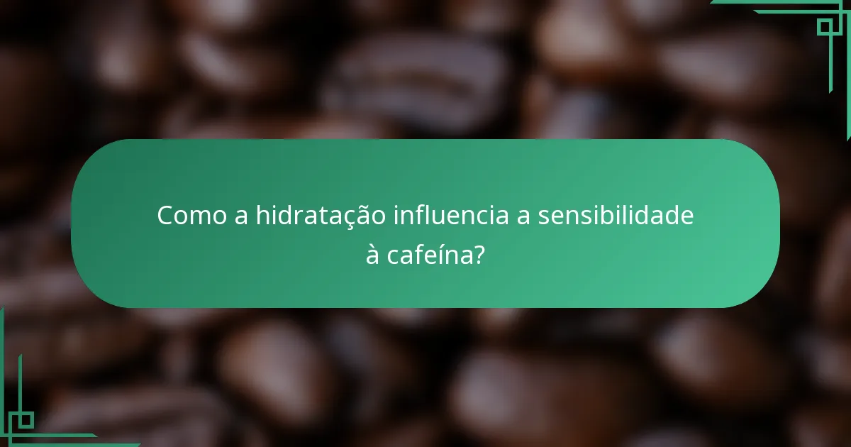 Como a hidratação influencia a sensibilidade à cafeína?