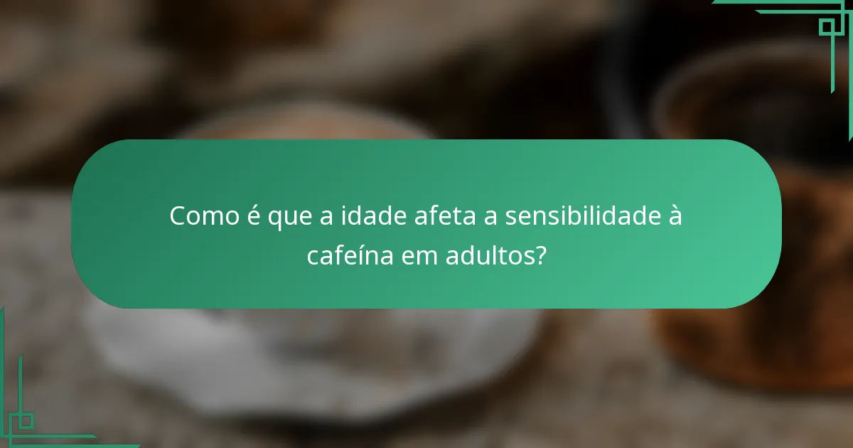 Como é que a idade afeta a sensibilidade à cafeína em adultos?