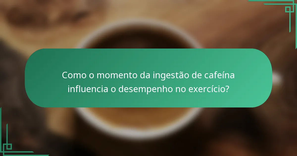Como o momento da ingestão de cafeína influencia o desempenho no exercício?