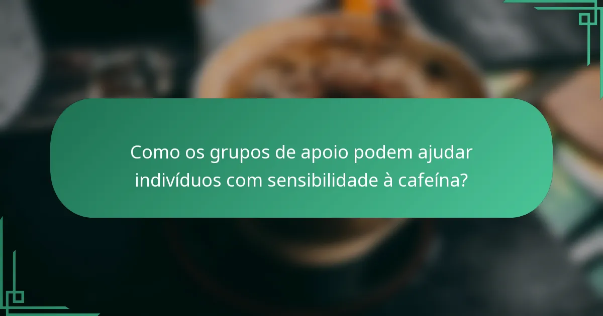 Como os grupos de apoio podem ajudar indivíduos com sensibilidade à cafeína?