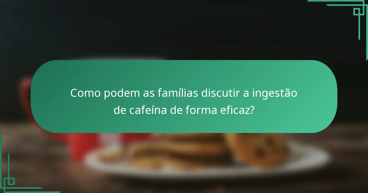 Como podem as famílias discutir a ingestão de cafeína de forma eficaz?