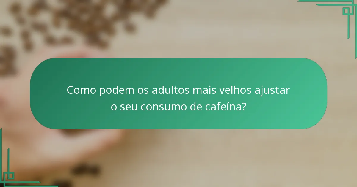 Como podem os adultos mais velhos ajustar o seu consumo de cafeína?