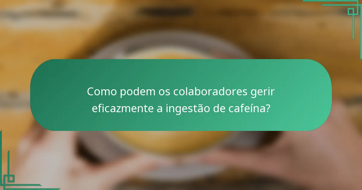 Como podem os colaboradores gerir eficazmente a ingestão de cafeína?