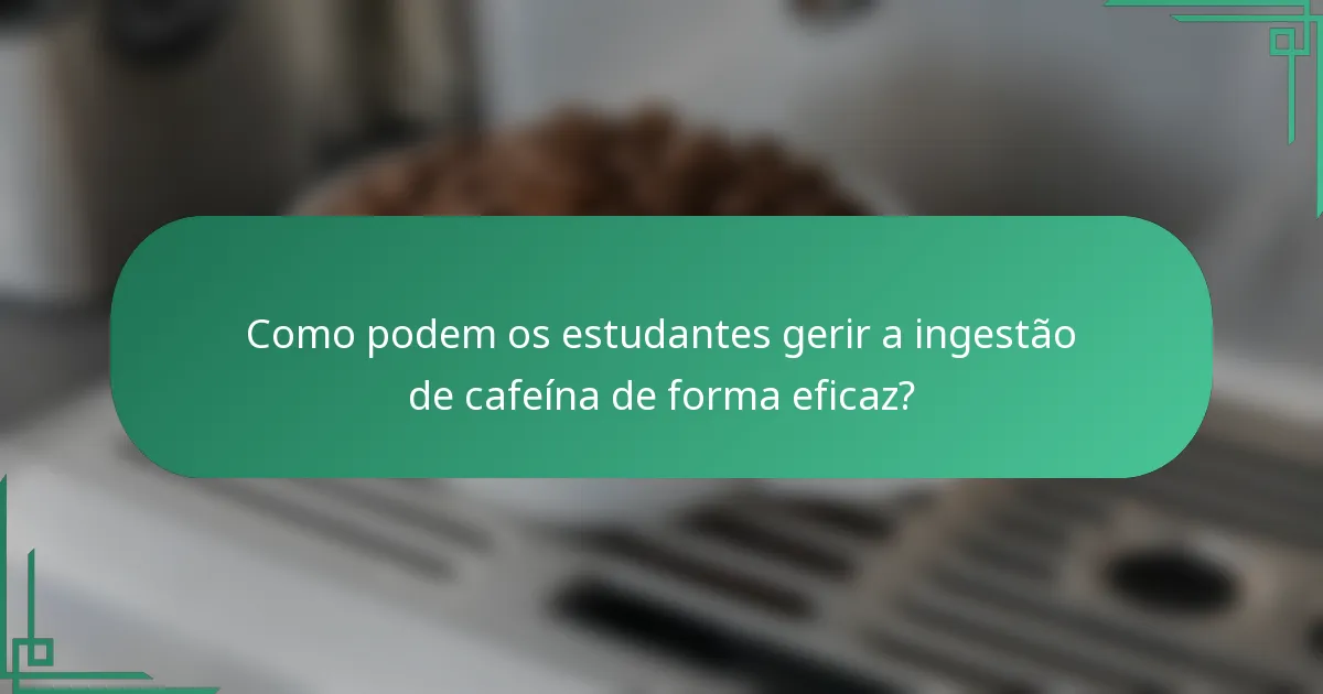 Como podem os estudantes gerir a ingestão de cafeína de forma eficaz?