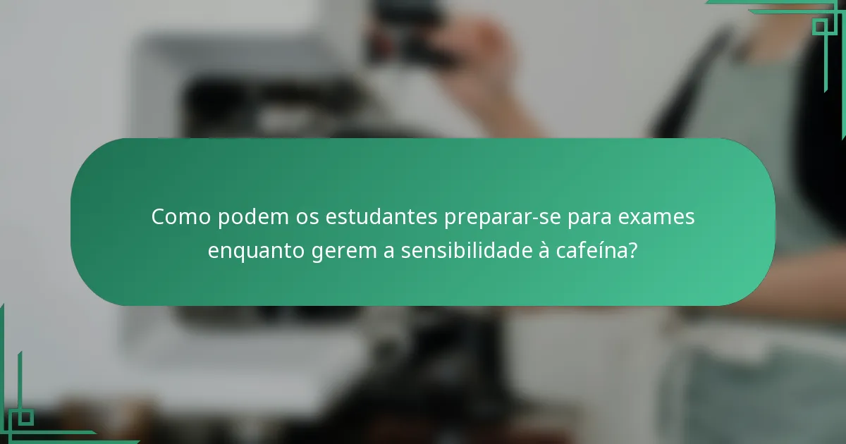 Como podem os estudantes preparar-se para exames enquanto gerem a sensibilidade à cafeína?