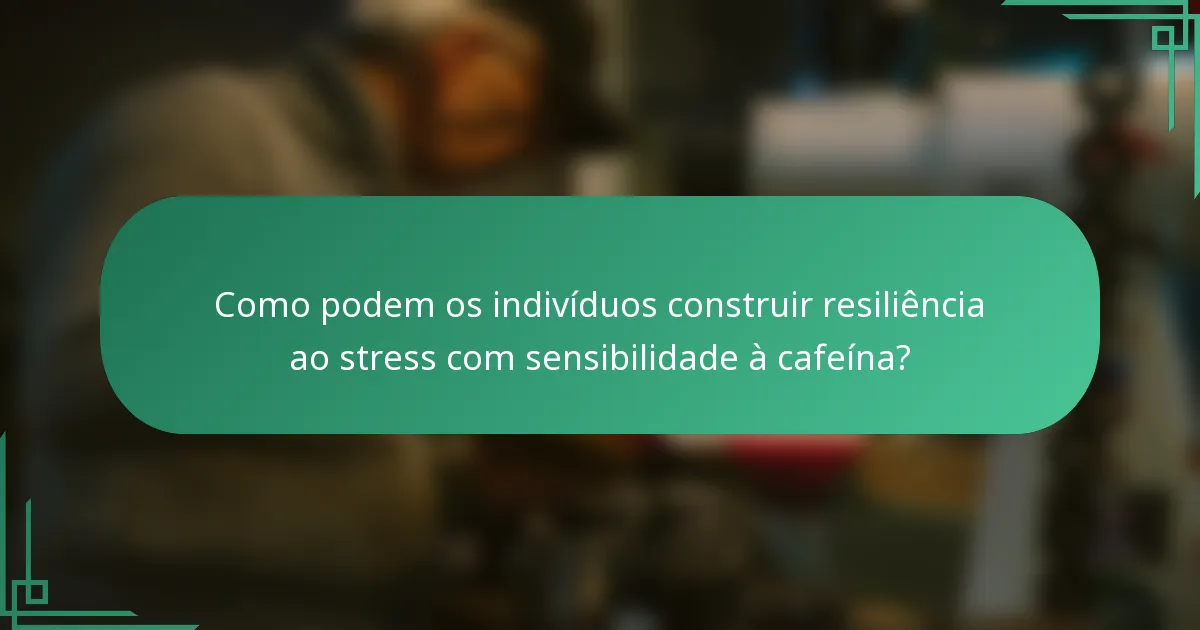 Como podem os indivíduos construir resiliência ao stress com sensibilidade à cafeína?