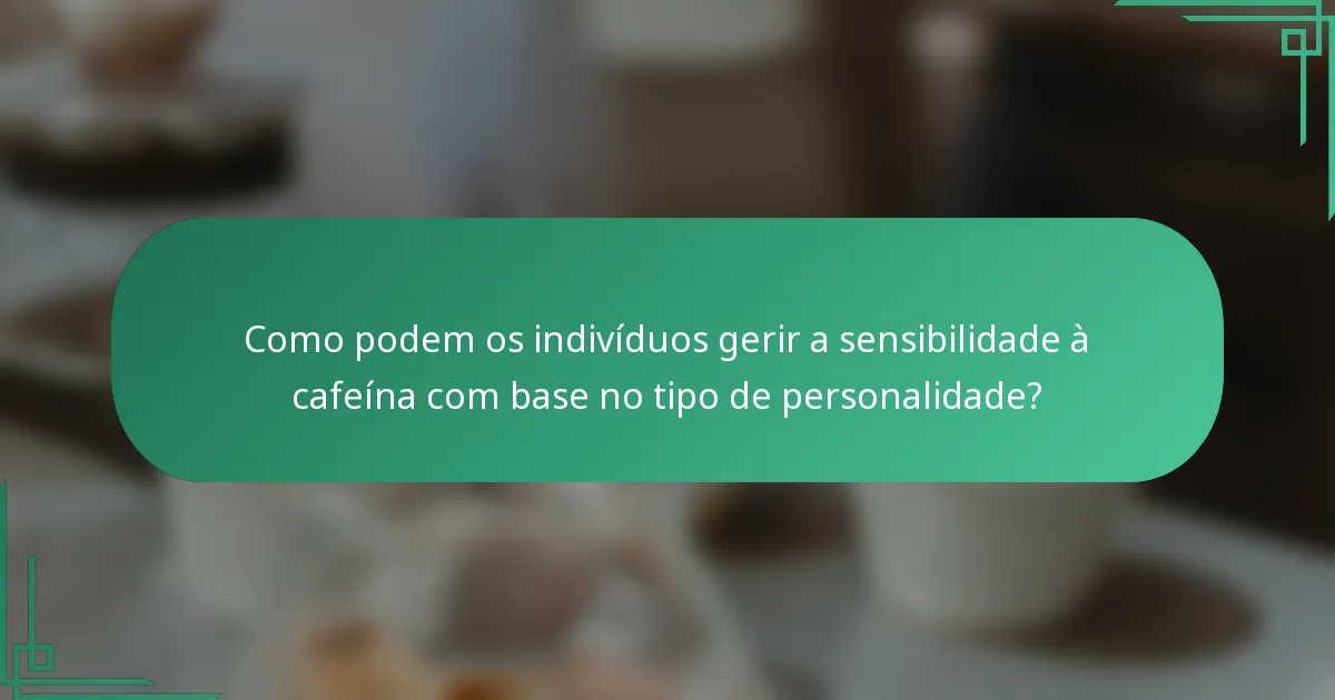 Como podem os indivíduos gerir a sensibilidade à cafeína com base no tipo de personalidade?