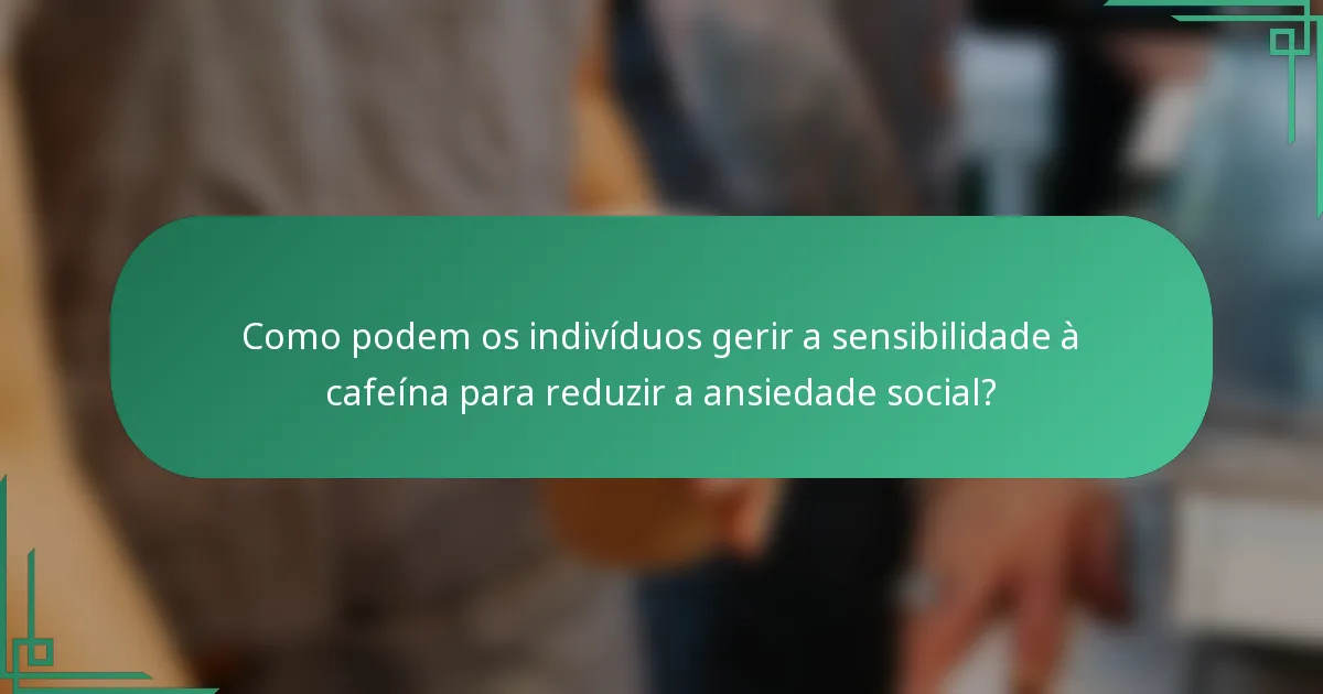 Como podem os indivíduos gerir a sensibilidade à cafeína para reduzir a ansiedade social?