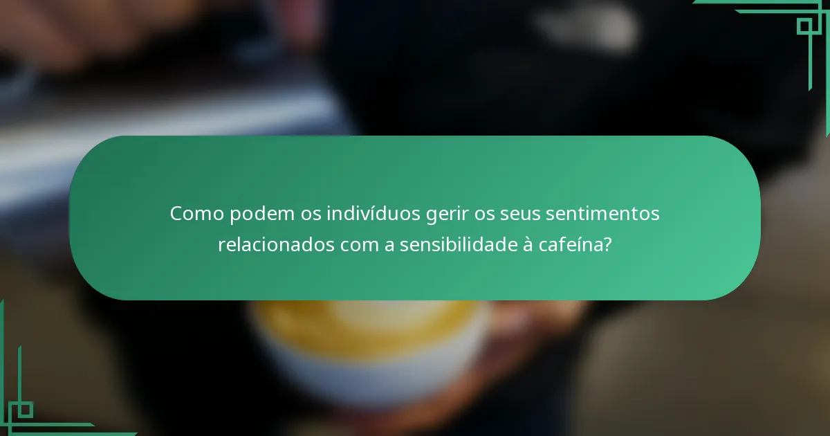 Como podem os indivíduos gerir os seus sentimentos relacionados com a sensibilidade à cafeína?