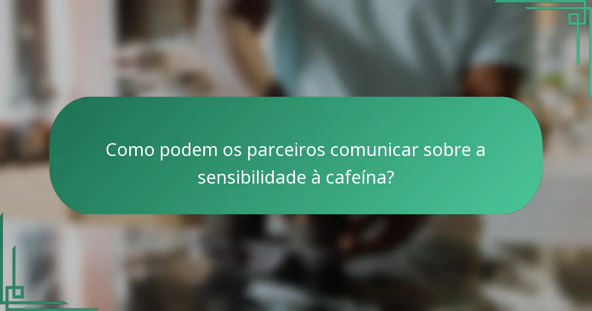 Como podem os parceiros comunicar sobre a sensibilidade à cafeína?