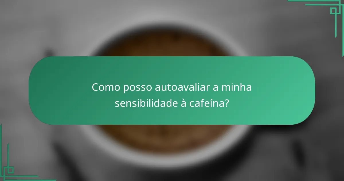 Como posso autoavaliar a minha sensibilidade à cafeína?