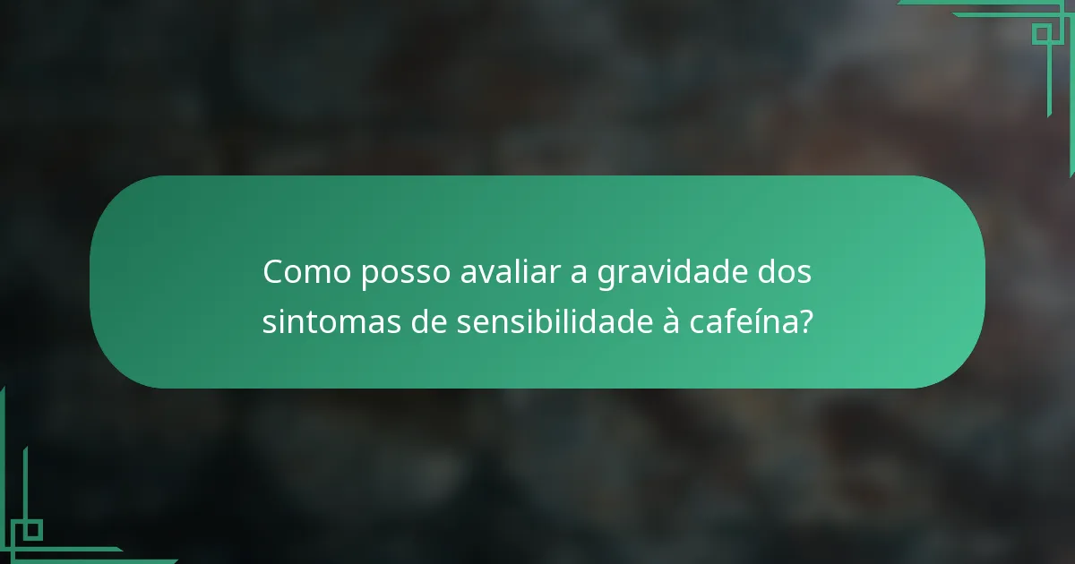 Como posso avaliar a gravidade dos sintomas de sensibilidade à cafeína?