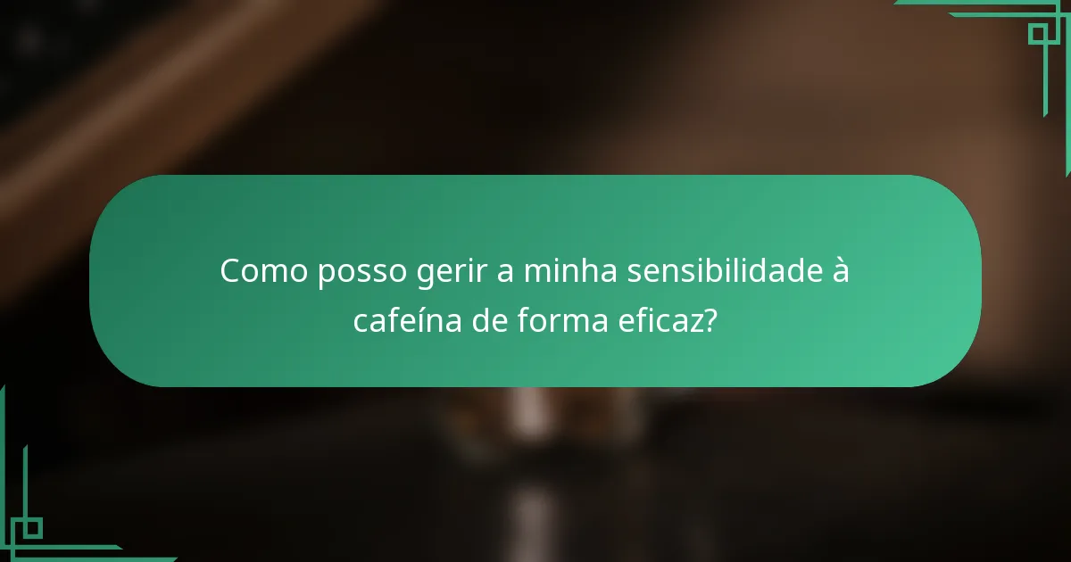Como posso gerir a minha sensibilidade à cafeína de forma eficaz?