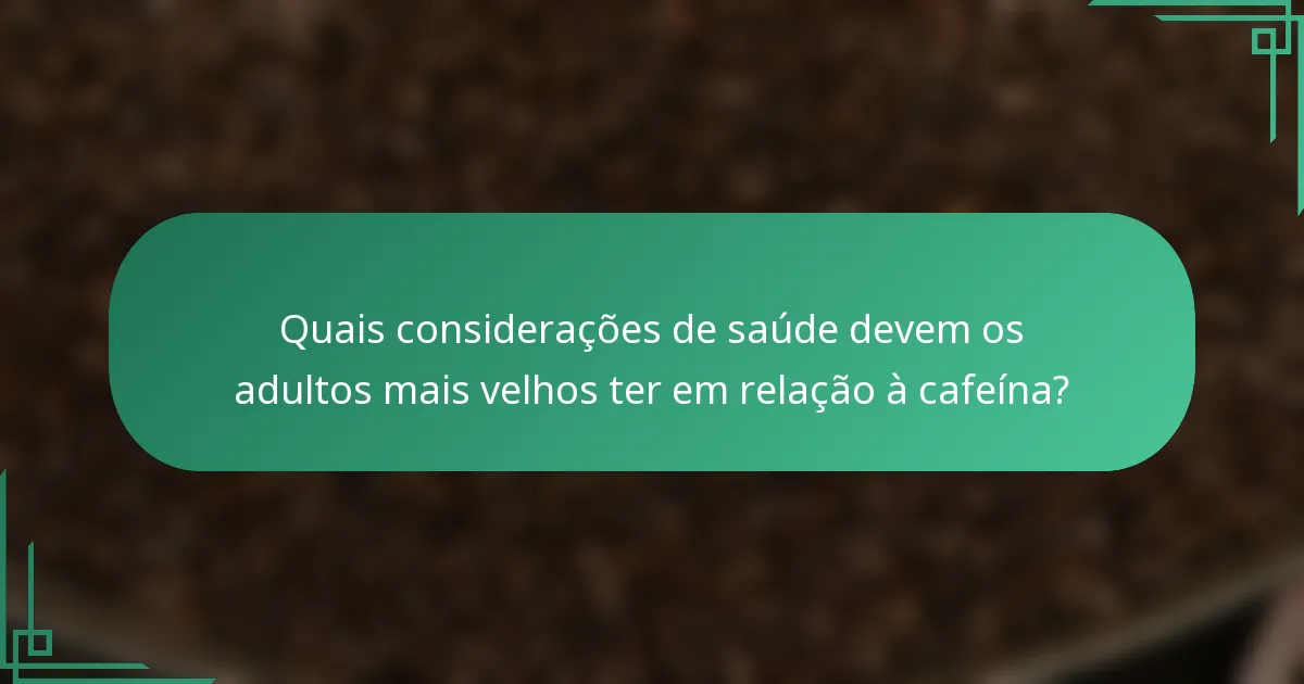 Quais considerações de saúde devem os adultos mais velhos ter em relação à cafeína?
