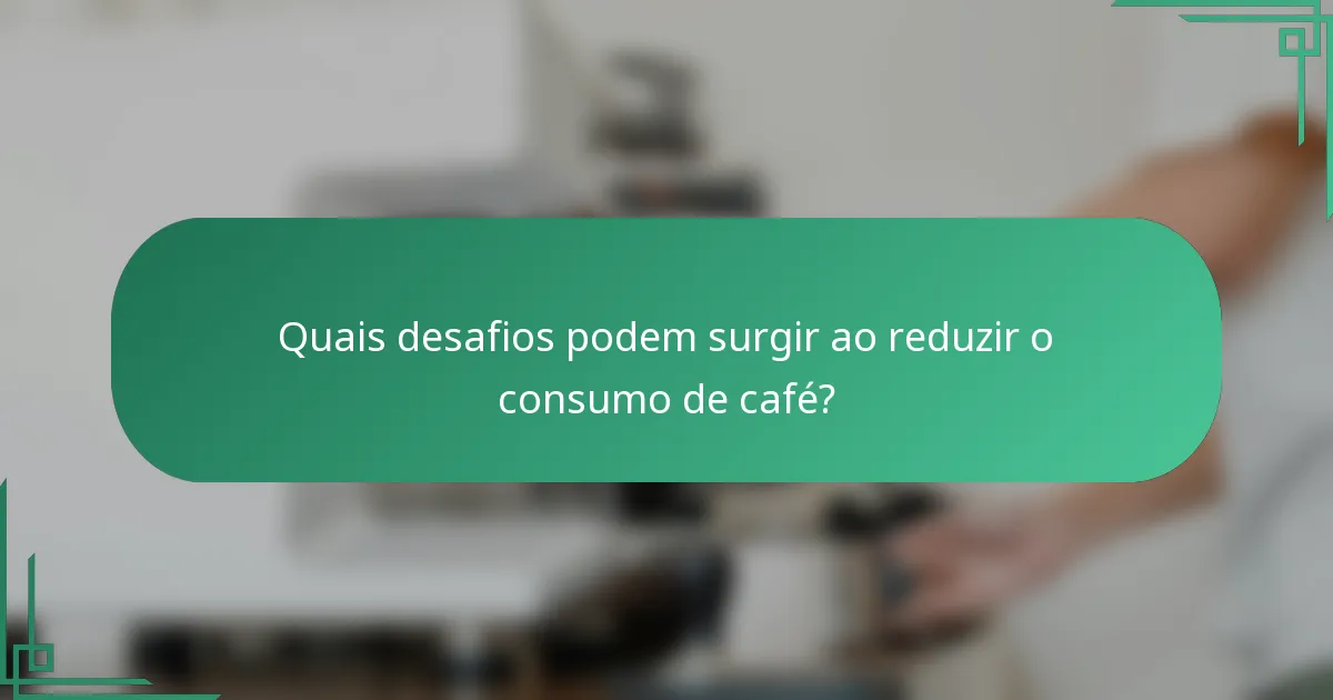 Quais desafios podem surgir ao reduzir o consumo de café?