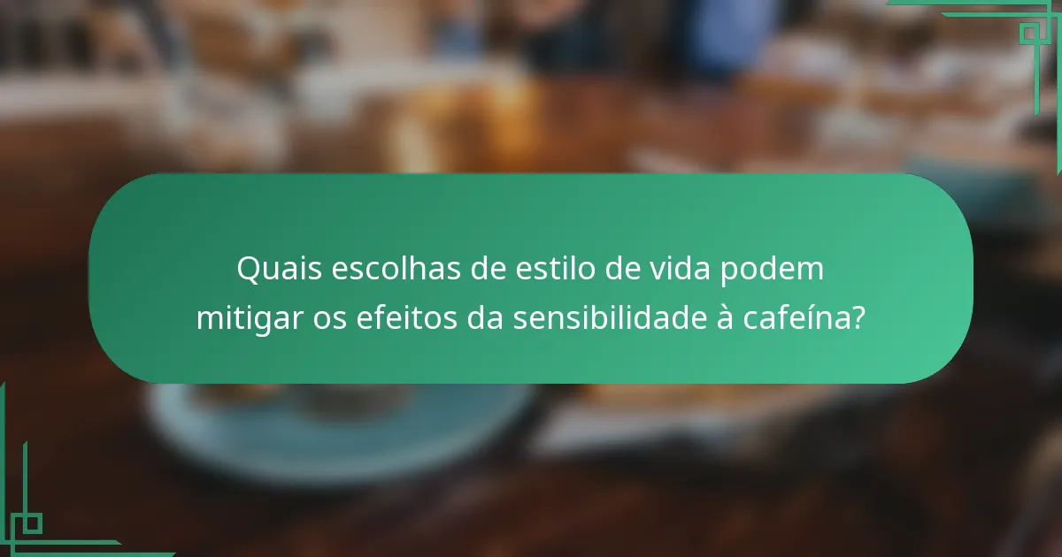 Quais escolhas de estilo de vida podem mitigar os efeitos da sensibilidade à cafeína?