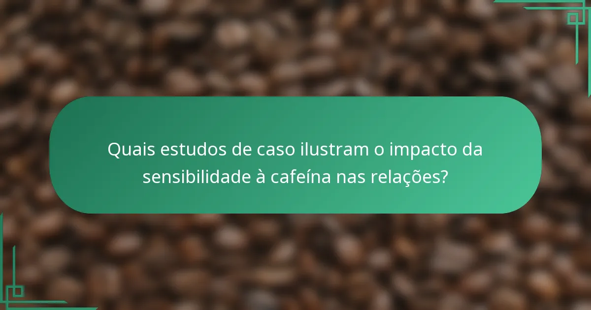 Quais estudos de caso ilustram o impacto da sensibilidade à cafeína nas relações?