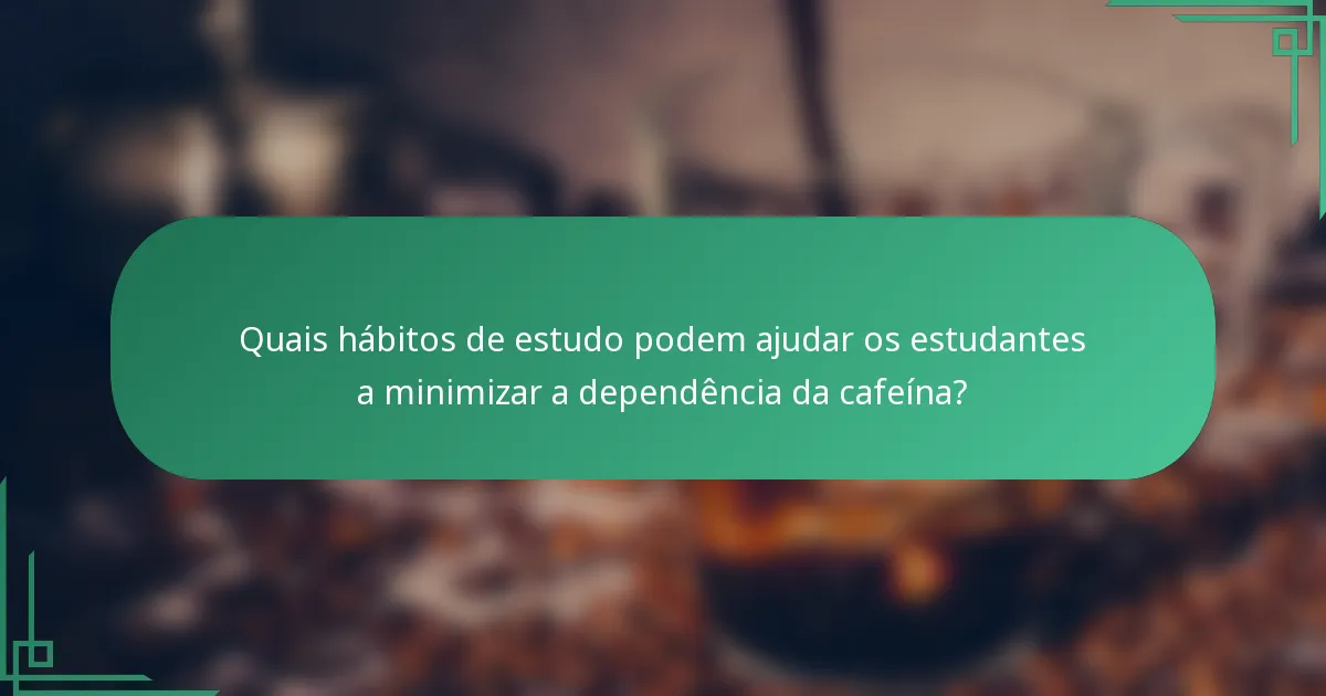 Quais hábitos de estudo podem ajudar os estudantes a minimizar a dependência da cafeína?