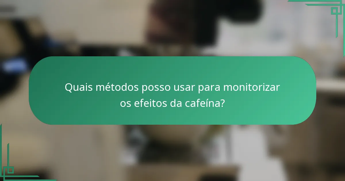 Quais métodos posso usar para monitorizar os efeitos da cafeína?