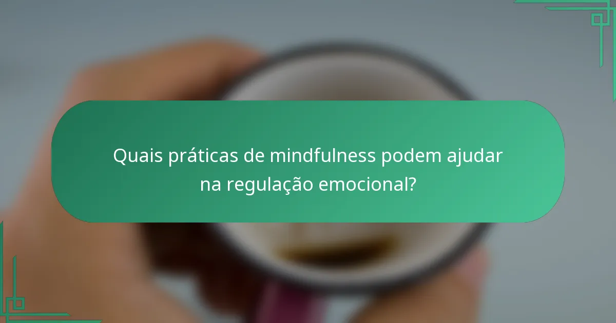 Quais práticas de mindfulness podem ajudar na regulação emocional?