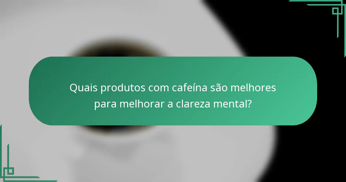 Quais produtos com cafeína são melhores para melhorar a clareza mental?