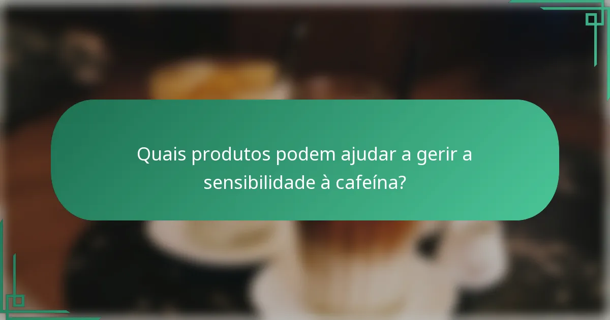 Quais produtos podem ajudar a gerir a sensibilidade à cafeína?