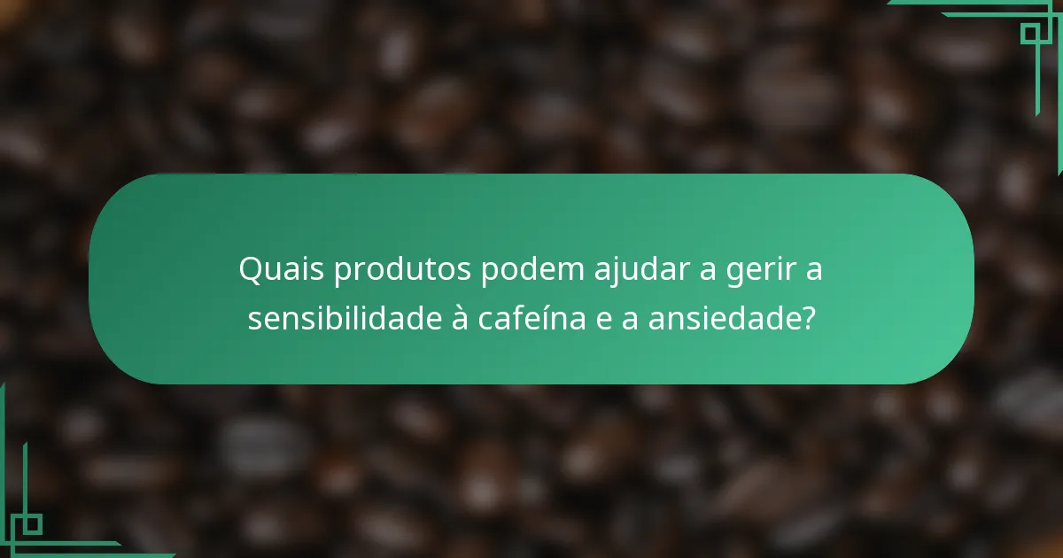 Quais produtos podem ajudar a gerir a sensibilidade à cafeína e a ansiedade?