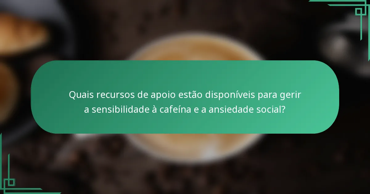 Quais recursos de apoio estão disponíveis para gerir a sensibilidade à cafeína e a ansiedade social?