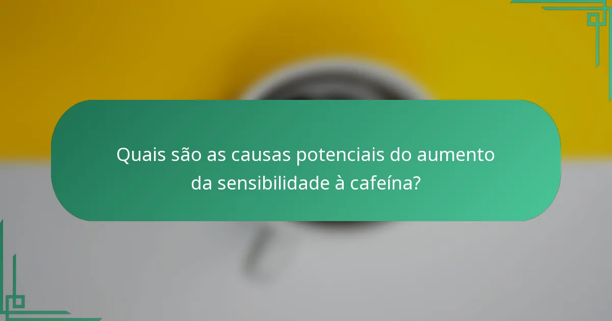 Quais são as causas potenciais do aumento da sensibilidade à cafeína?