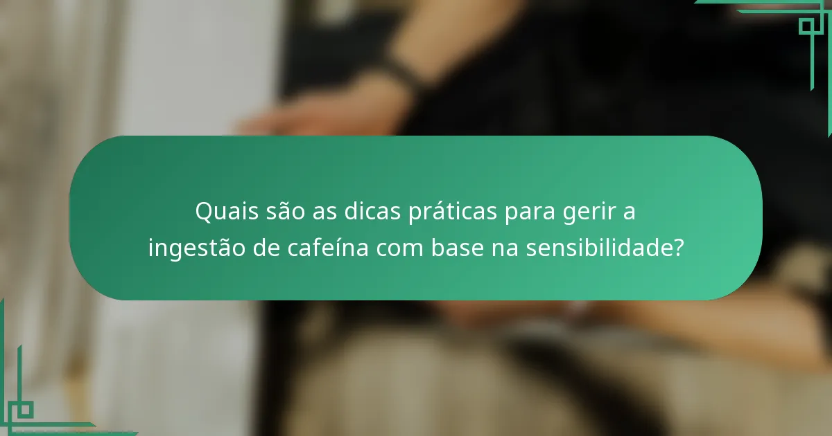 Quais são as dicas práticas para gerir a ingestão de cafeína com base na sensibilidade?