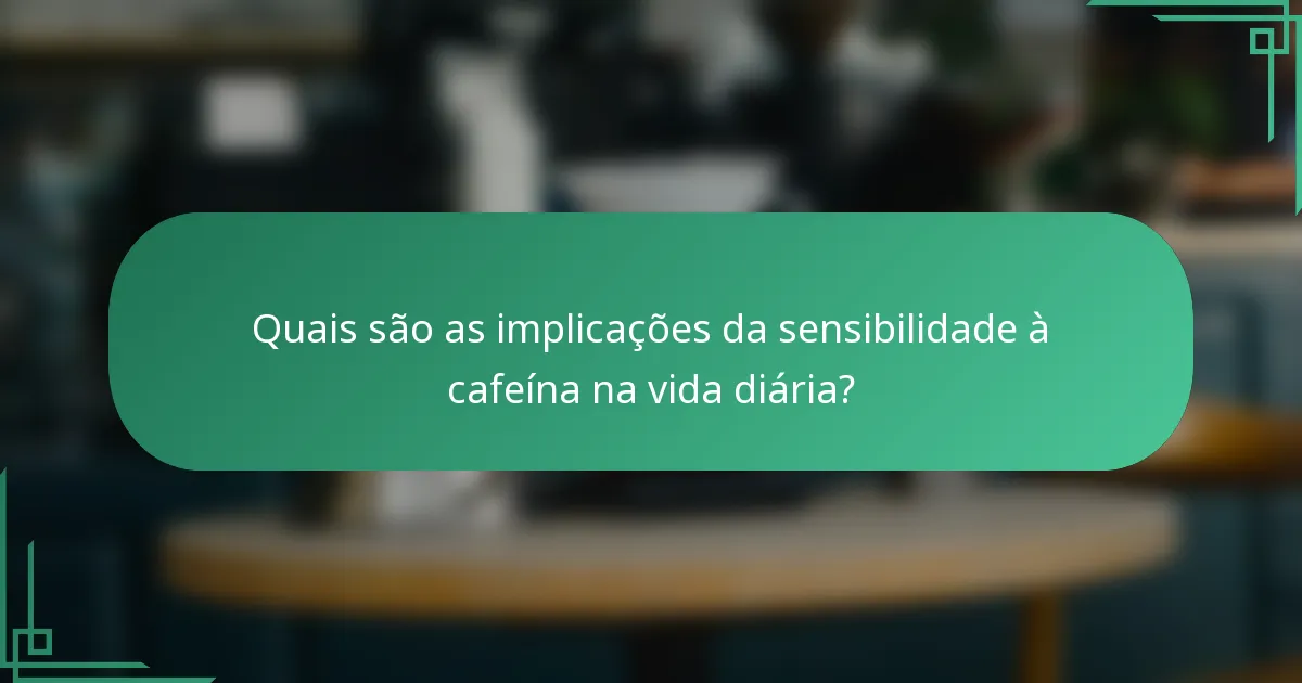 Quais são as implicações da sensibilidade à cafeína na vida diária?