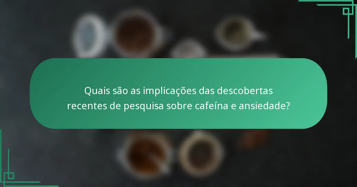 Quais são as implicações das descobertas recentes de pesquisa sobre cafeína e ansiedade?