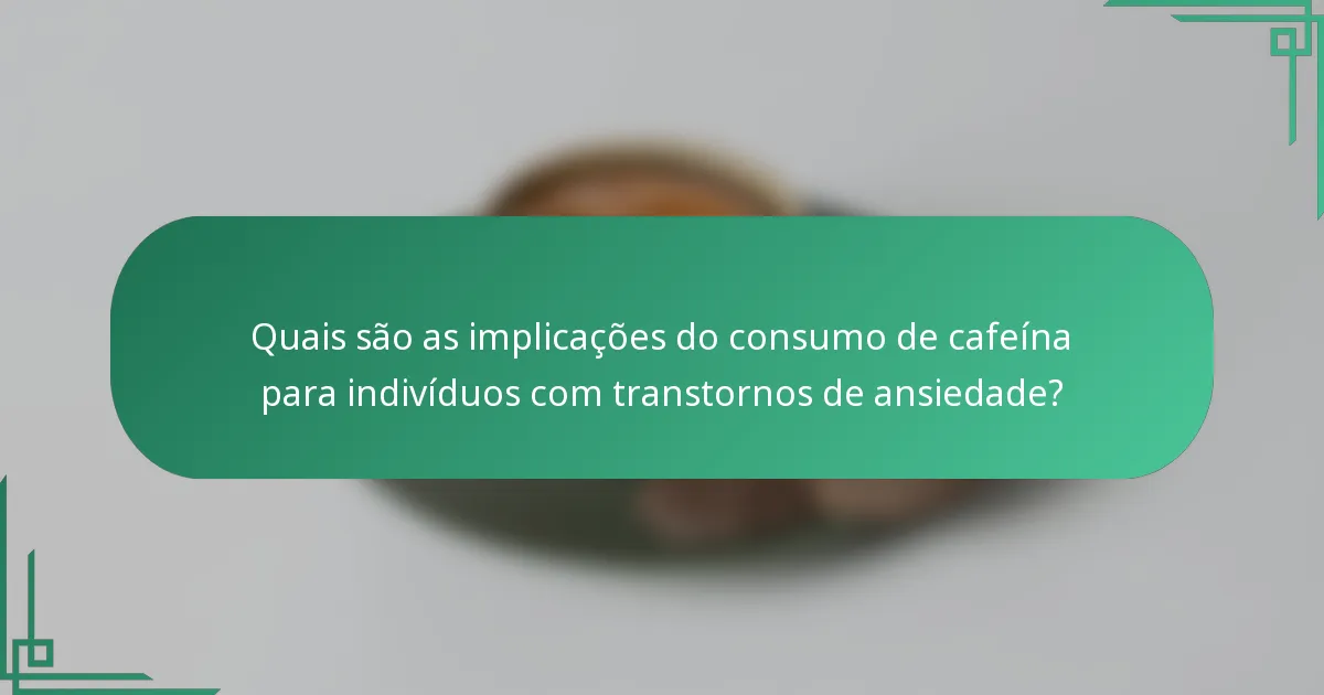 Quais são as implicações do consumo de cafeína para indivíduos com transtornos de ansiedade?