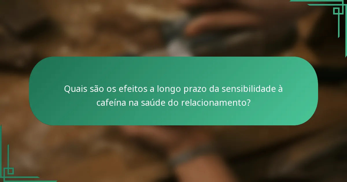 Quais são os efeitos a longo prazo da sensibilidade à cafeína na saúde do relacionamento?