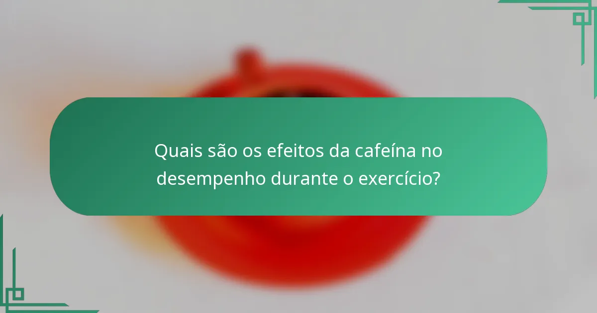 Quais são os efeitos da cafeína no desempenho durante o exercício?