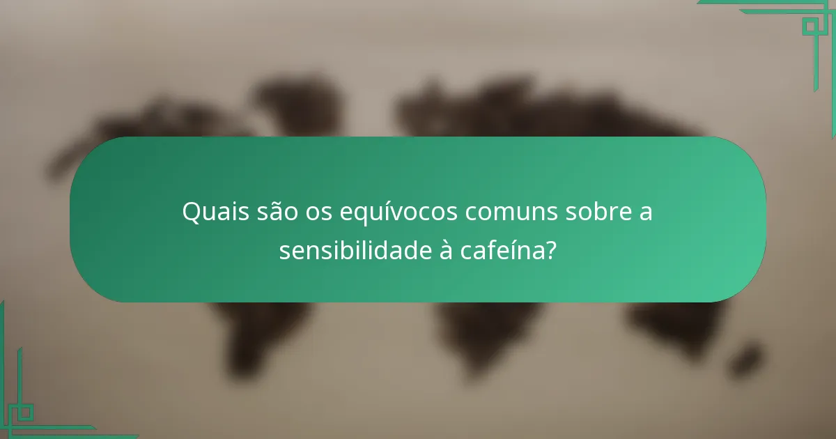 Quais são os equívocos comuns sobre a sensibilidade à cafeína?
