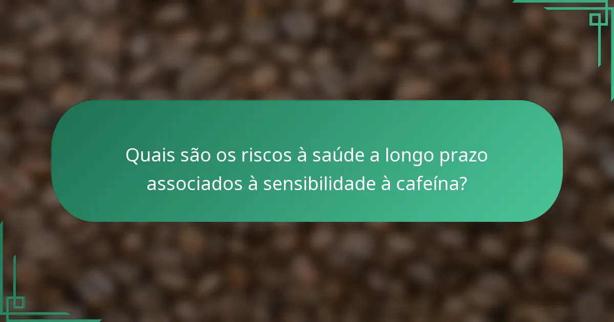 Quais são os riscos à saúde a longo prazo associados à sensibilidade à cafeína?