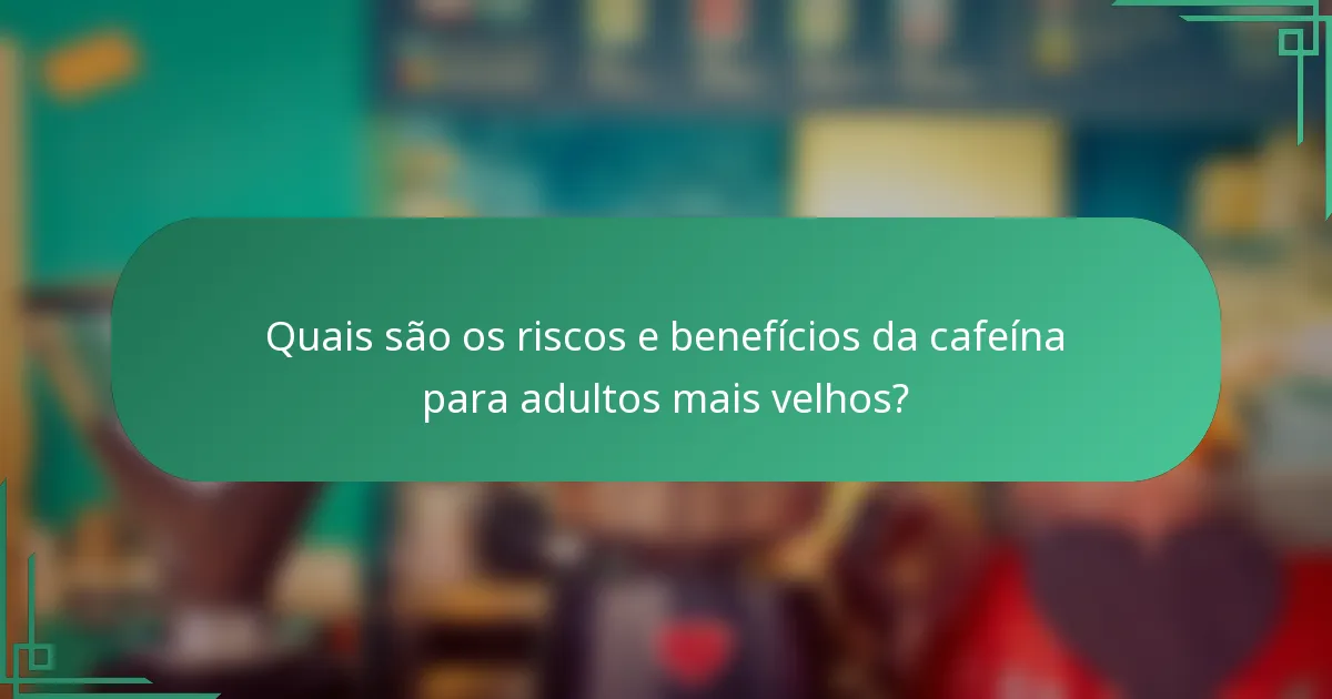 Quais são os riscos e benefícios da cafeína para adultos mais velhos?