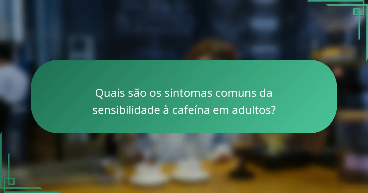 Quais são os sintomas comuns da sensibilidade à cafeína em adultos?