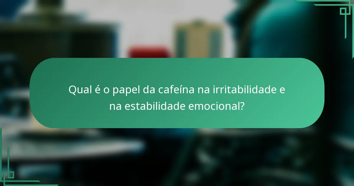 Qual é o papel da cafeína na irritabilidade e na estabilidade emocional?