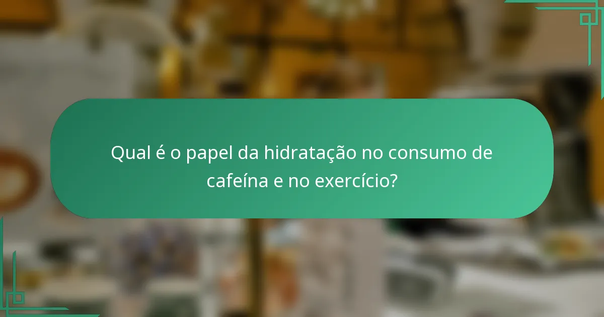 Qual é o papel da hidratação no consumo de cafeína e no exercício?
