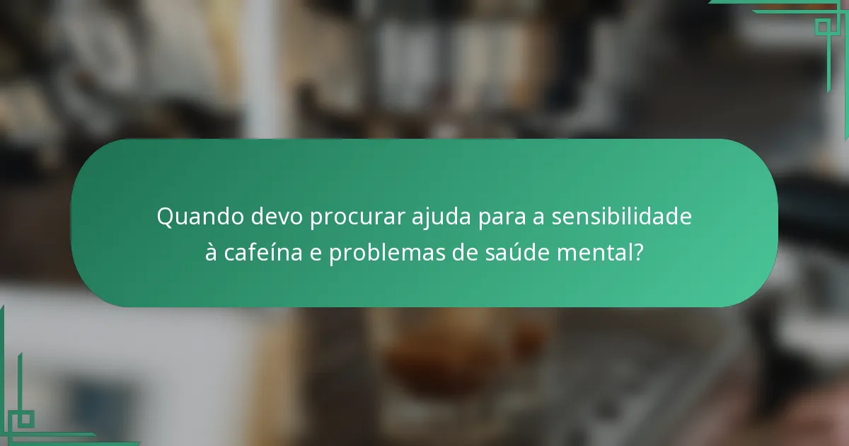 Quando devo procurar ajuda para a sensibilidade à cafeína e problemas de saúde mental?