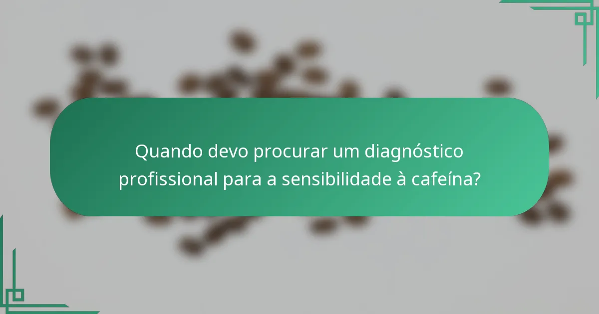 Quando devo procurar um diagnóstico profissional para a sensibilidade à cafeína?