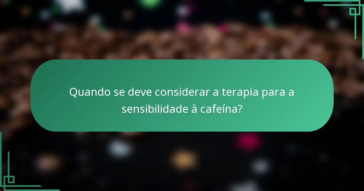Quando se deve considerar a terapia para a sensibilidade à cafeína?