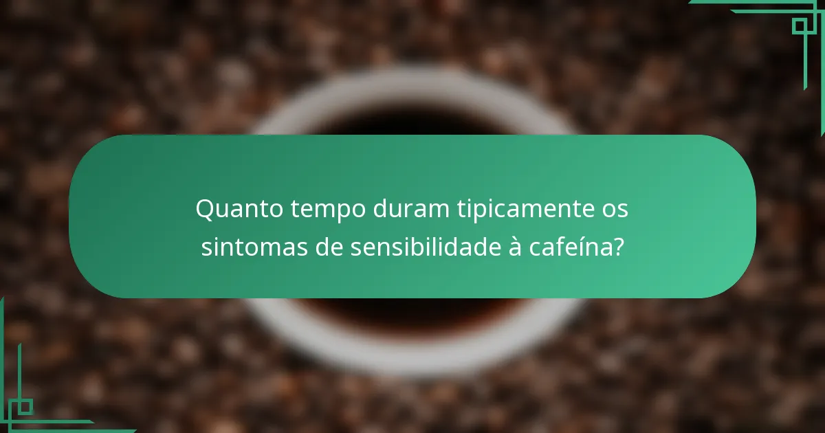 Quanto tempo duram tipicamente os sintomas de sensibilidade à cafeína?