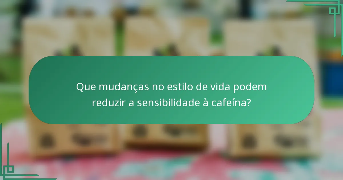 Que mudanças no estilo de vida podem reduzir a sensibilidade à cafeína?
