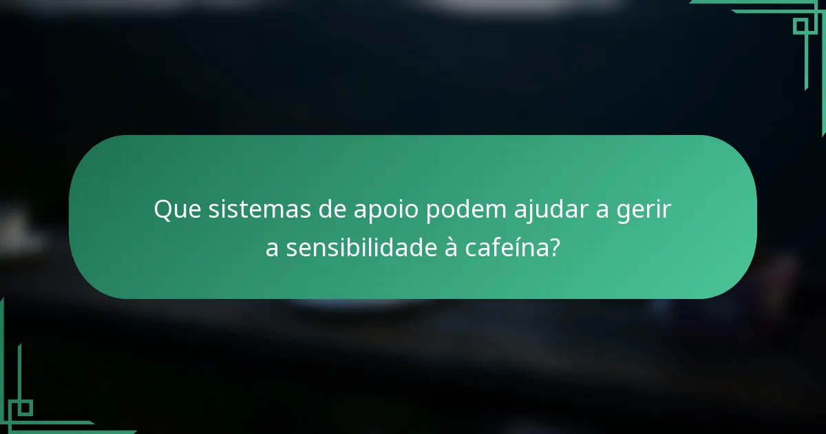 Que sistemas de apoio podem ajudar a gerir a sensibilidade à cafeína?